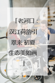 老河口：汉江荷韵引翠来 初夏生态美如画