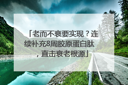 老而不衰要实现？连续补充8周胶原蛋白肽，直击衰老根源