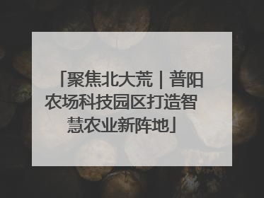 聚焦北大荒｜普阳农场科技园区打造智慧农业新阵地