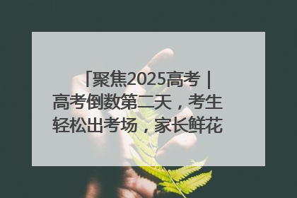 聚焦2025高考｜高考倒数第二天，考生轻松出考场，家长鲜花相迎共庆成长里程碑