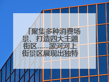 聚集多种消费场景、打造四大主题街区……漯河河上街景区展现出独特“夜”活力