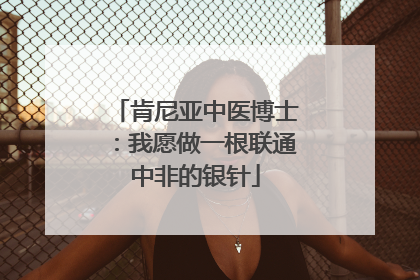 肯尼亚中医博士：我愿做一根联通中非的银针
