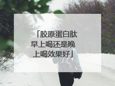 胶原蛋白肽早上喝还是晚上喝效果好