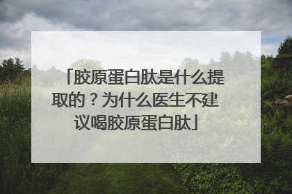 胶原蛋白肽是什么提取的？为什么医生不建议喝胶原蛋白肽