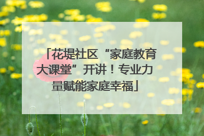 花堤社区“家庭教育大课堂”开讲！专业力量赋能家庭幸福