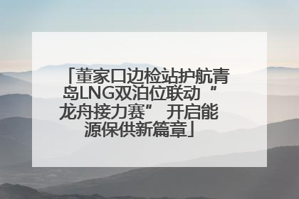 董家口边检站护航青岛LNG双泊位联动“龙舟接力赛” 开启能源保供新篇章
