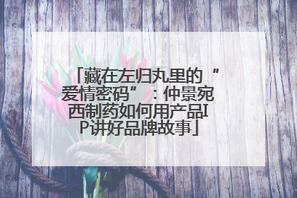 藏在左归丸里的“爱情密码”：仲景宛西制药如何用产品IP讲好品牌故事