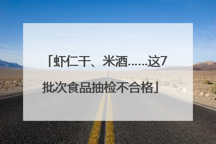 虾仁干、米酒……这7批次食品抽检不合格
