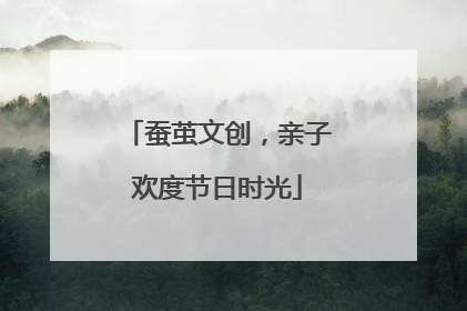 蚕茧文创，亲子欢度节日时光
