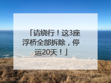 请绕行！这3座浮桥全部拆除，停运20天！