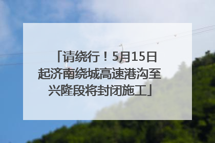 请绕行！5月15日起济南绕城高速港沟至兴隆段将封闭施工