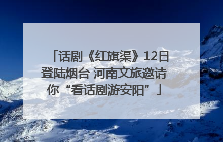 话剧《红旗渠》12日登陆烟台 河南文旅邀请你“看话剧游安阳”