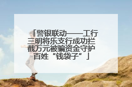 警银联动——工行三明将乐支行成功拦截万元被骗资金守护百姓“钱袋子”