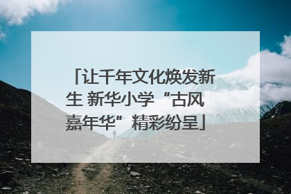让千年文化焕发新生 新华小学“古风嘉年华”精彩纷呈