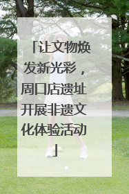 让文物焕发新光彩，周口店遗址开展非遗文化体验活动