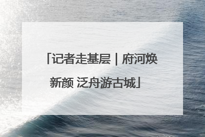 记者走基层｜府河焕新颜 泛舟游古城
