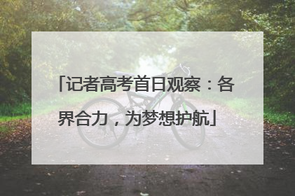 记者高考首日观察：各界合力，为梦想护航