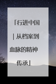 行进中国｜从档案到血脉的精神传承