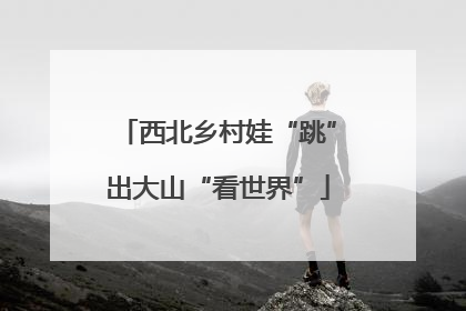 西北乡村娃“跳”出大山“看世界”