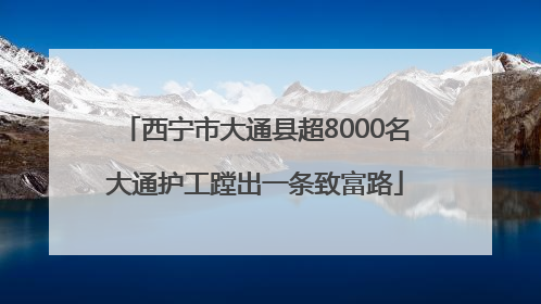 西宁市大通县超8000名大通护工蹚出一条致富路