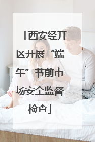 西安经开区开展“端午”节前市场安全监督检查
