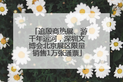追殷商热展、游千年运河，深圳文博会北京展区限量销售1万张通票