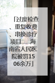 过度检查、重复收费、串换诊疗项目……海南省人民医院被罚1506余万