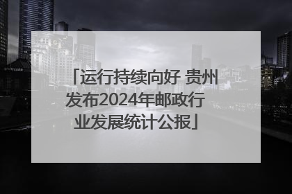 运行持续向好 贵州发布2024年邮政行业发展统计公报