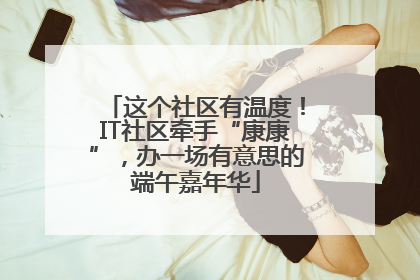 这个社区有温度！IT社区牵手“康康”，办一场有意思的端午嘉年华