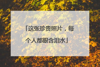 这张珍贵照片，每个人都眼含泪水