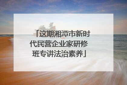 这期湘潭市新时代民营企业家研修班专讲法治素养