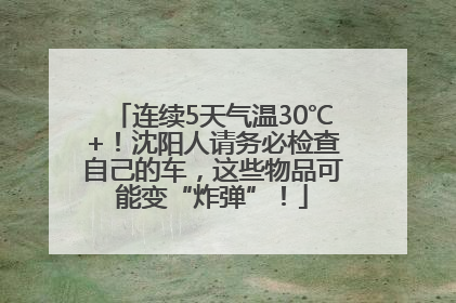 连续5天气温30℃+！沈阳人请务必检查自己的车，这些物品可能变“炸弹”！