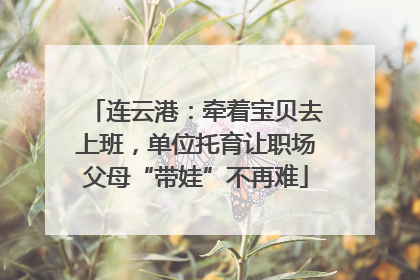 连云港：牵着宝贝去上班，单位托育让职场父母“带娃”不再难