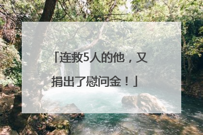 连救5人的他，又捐出了慰问金！