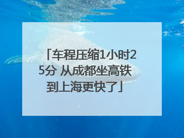 车程压缩1小时25分 从成都坐高铁到上海更快了