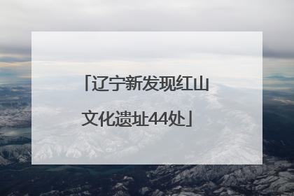 辽宁新发现红山文化遗址44处
