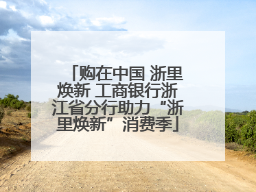 购在中国 浙里焕新 工商银行浙江省分行助力“浙里焕新”消费季