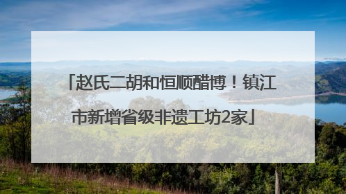 赵氏二胡和恒顺醋博！镇江市新增省级非遗工坊2家