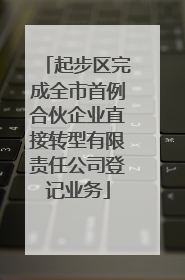 起步区完成全市首例合伙企业直接转型有限责任公司登记业务