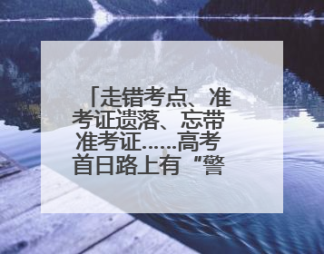 走错考点、准考证遗落、忘带准考证……高考首日路上有“警”无险