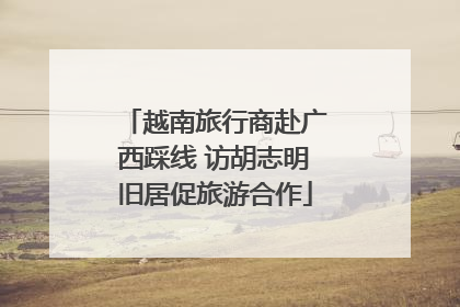 越南旅行商赴广西踩线 访胡志明旧居促旅游合作