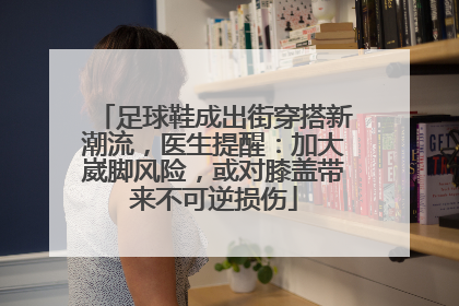足球鞋成出街穿搭新潮流，医生提醒：加大崴脚风险，或对膝盖带来不可逆损伤