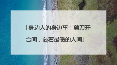 身边人的身边事：剪刀开合间，藏着最暖的人间