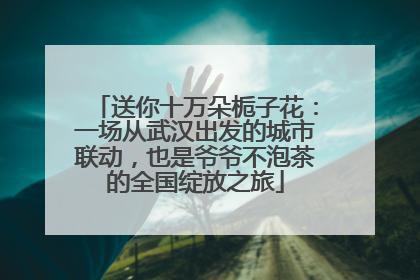 送你十万朵栀子花：一场从武汉出发的城市联动，也是爷爷不泡茶的全国绽放之旅