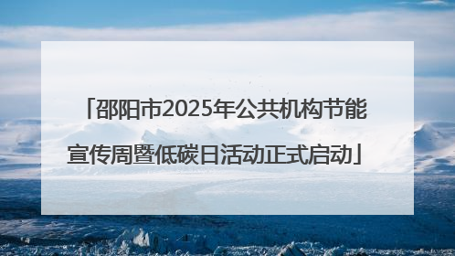 邵阳市2025年公共机构节能宣传周暨低碳日活动正式启动