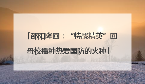 邵阳隆回：“特战精英”回母校播种热爱国防的火种