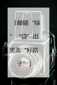 邮储“绿”“贷”出黑茶“好路子”