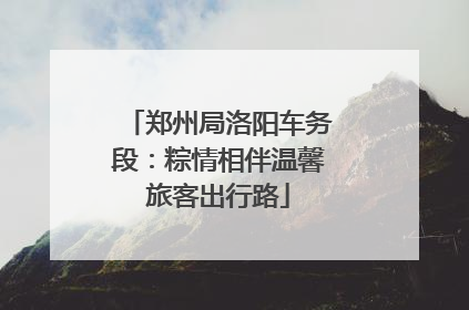 郑州局洛阳车务段：粽情相伴温馨旅客出行路