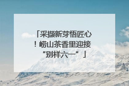 采撷新芽悟匠心！崂山茶香里迎接“别样六一”