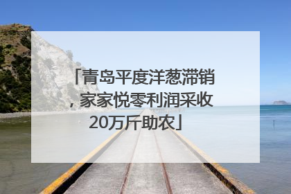 青岛平度洋葱滞销，家家悦零利润采收20万斤助农